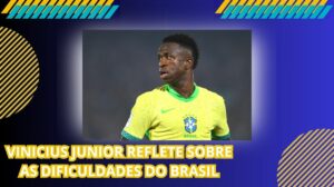 Vinicius Junior reflete sobre as dificuldades do Brasil e destaca as diferenças de estilo de jogo em relação ao Real Madrid